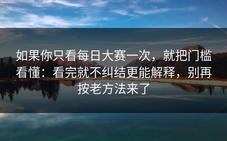 如果你只看每日大赛一次，就把门槛看懂：看完就不纠结更能解释，别再按老方法来了