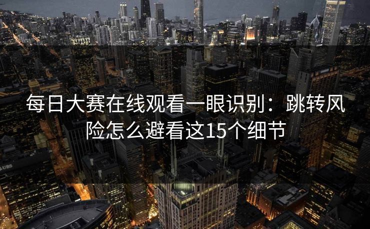 每日大赛在线观看一眼识别：跳转风险怎么避看这15个细节