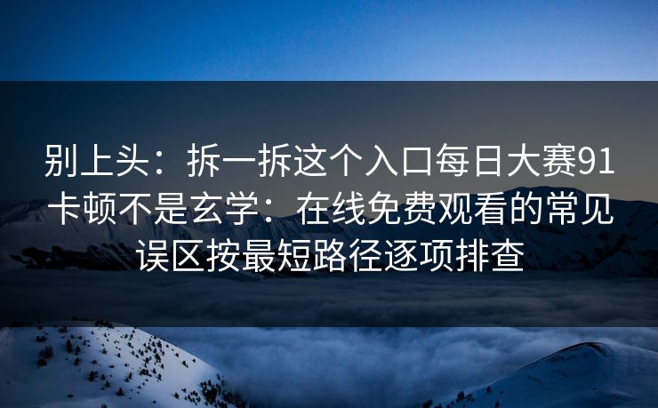 别上头：拆一拆这个入口每日大赛91卡顿不是玄学：在线免费观看的常见误区按最短路径逐项排查