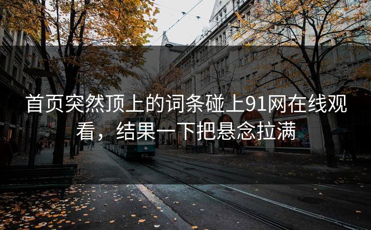 首页突然顶上的词条碰上91网在线观看，结果一下把悬念拉满